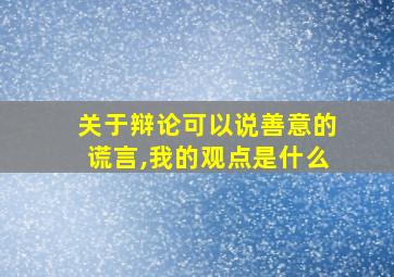 关于辩论可以说善意的谎言,我的观点是什么