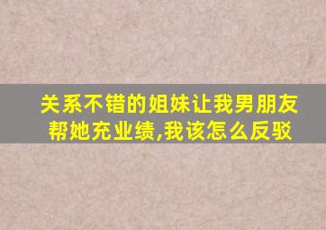 关系不错的姐妹让我男朋友帮她充业绩,我该怎么反驳