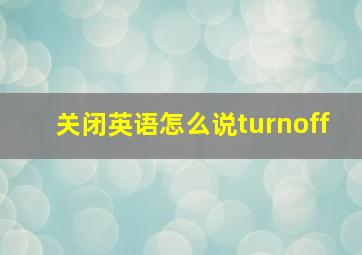 关闭英语怎么说turnoff