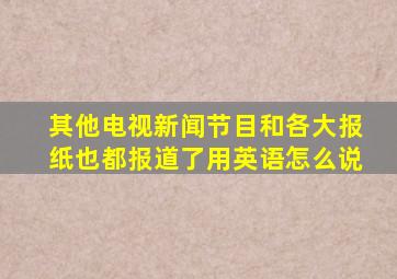 其他电视新闻节目和各大报纸也都报道了用英语怎么说