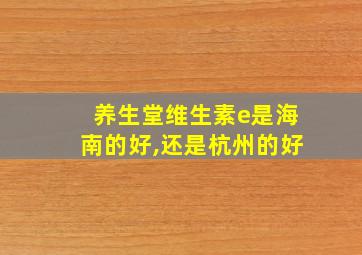 养生堂维生素e是海南的好,还是杭州的好