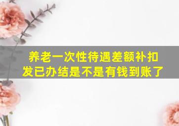 养老一次性待遇差额补扣发已办结是不是有钱到账了