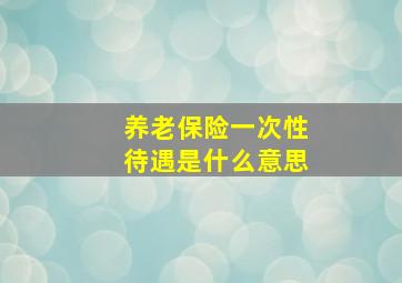 养老保险一次性待遇是什么意思