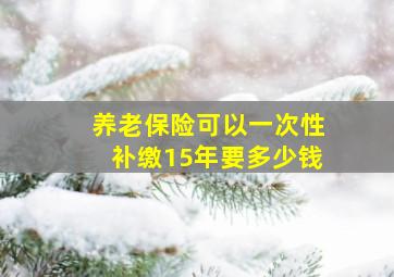 养老保险可以一次性补缴15年要多少钱