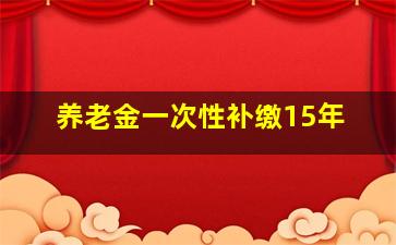 养老金一次性补缴15年