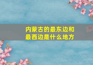 内蒙古的最东边和最西边是什么地方