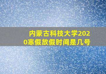 内蒙古科技大学2020寒假放假时间是几号