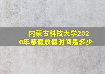 内蒙古科技大学2020年寒假放假时间是多少