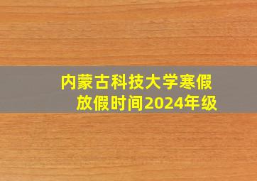 内蒙古科技大学寒假放假时间2024年级