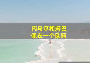 内马尔和姆巴佩在一个队吗