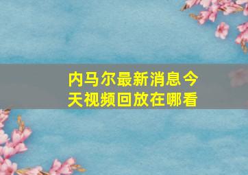 内马尔最新消息今天视频回放在哪看