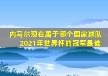 内马尔现在属于哪个国家球队2021年世界杯的冠军是谁