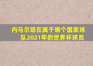 内马尔现在属于哪个国家球队2021年的世界杯球员