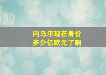 内马尔现在身价多少亿欧元了啊