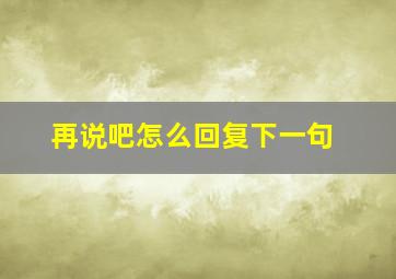 再说吧怎么回复下一句