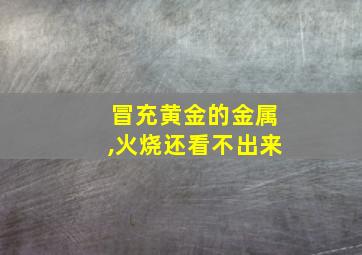 冒充黄金的金属,火烧还看不出来