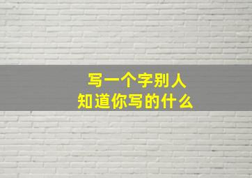 写一个字别人知道你写的什么