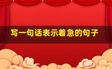 写一句话表示着急的句子