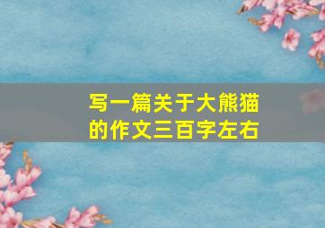 写一篇关于大熊猫的作文三百字左右