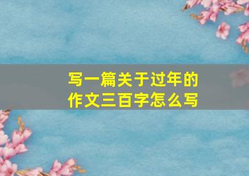 写一篇关于过年的作文三百字怎么写