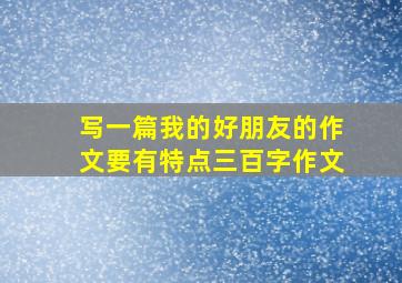 写一篇我的好朋友的作文要有特点三百字作文