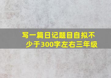 写一篇日记题目自拟不少于300字左右三年级