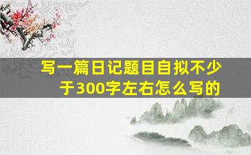 写一篇日记题目自拟不少于300字左右怎么写的