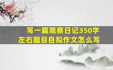 写一篇观察日记350字左右题目自拟作文怎么写