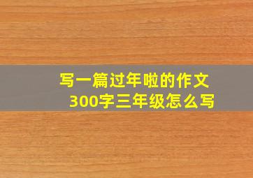 写一篇过年啦的作文300字三年级怎么写