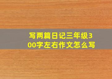 写两篇日记三年级300字左右作文怎么写