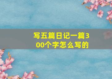 写五篇日记一篇300个字怎么写的