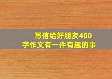 写信给好朋友400字作文有一件有趣的事