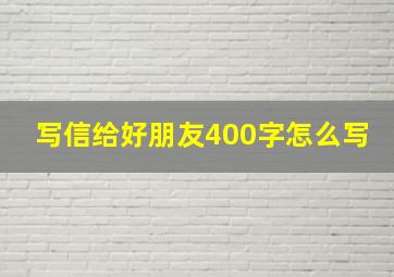 写信给好朋友400字怎么写