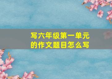 写六年级第一单元的作文题目怎么写