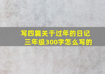 写四篇关于过年的日记三年级300字怎么写的