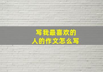 写我最喜欢的人的作文怎么写