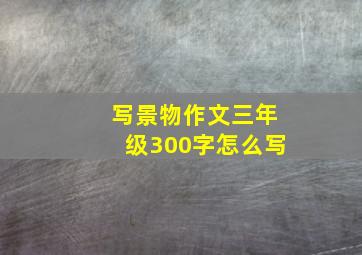 写景物作文三年级300字怎么写