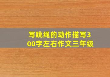 写跳绳的动作描写300字左右作文三年级