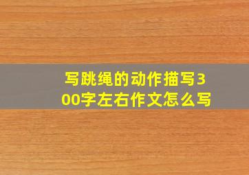 写跳绳的动作描写300字左右作文怎么写