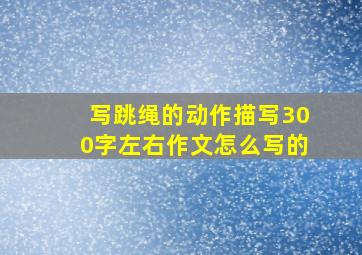 写跳绳的动作描写300字左右作文怎么写的