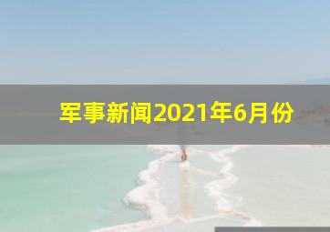 军事新闻2021年6月份