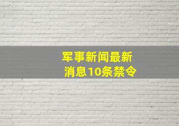 军事新闻最新消息10条禁令