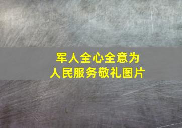 军人全心全意为人民服务敬礼图片