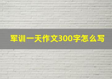 军训一天作文300字怎么写