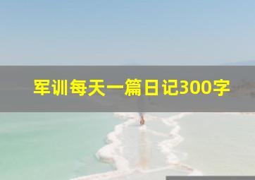 军训每天一篇日记300字