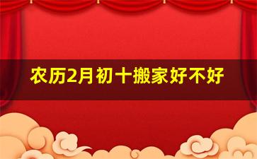 农历2月初十搬家好不好