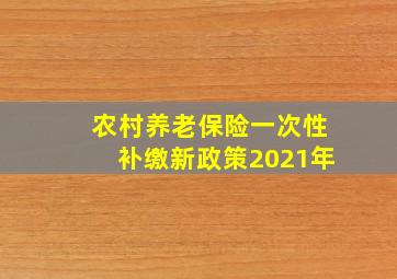 农村养老保险一次性补缴新政策2021年