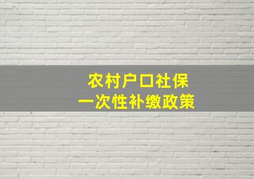 农村户口社保一次性补缴政策