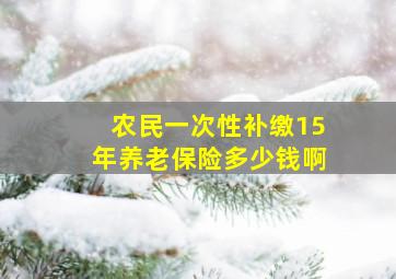 农民一次性补缴15年养老保险多少钱啊