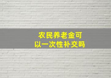 农民养老金可以一次性补交吗